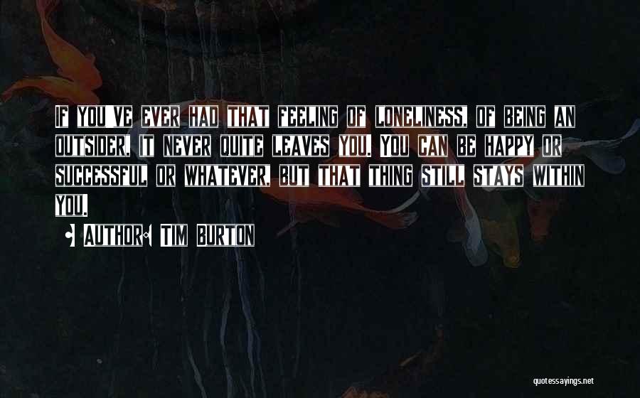 Tim Burton Quotes: If You've Ever Had That Feeling Of Loneliness, Of Being An Outsider, It Never Quite Leaves You. You Can Be