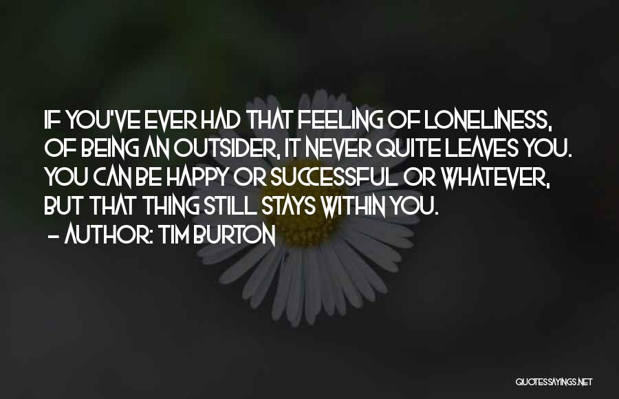 Tim Burton Quotes: If You've Ever Had That Feeling Of Loneliness, Of Being An Outsider, It Never Quite Leaves You. You Can Be