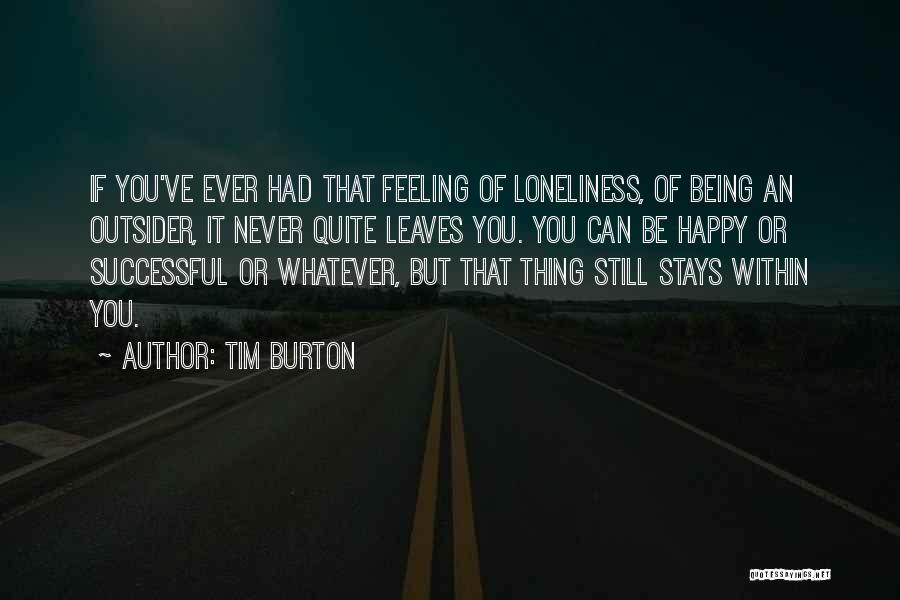 Tim Burton Quotes: If You've Ever Had That Feeling Of Loneliness, Of Being An Outsider, It Never Quite Leaves You. You Can Be