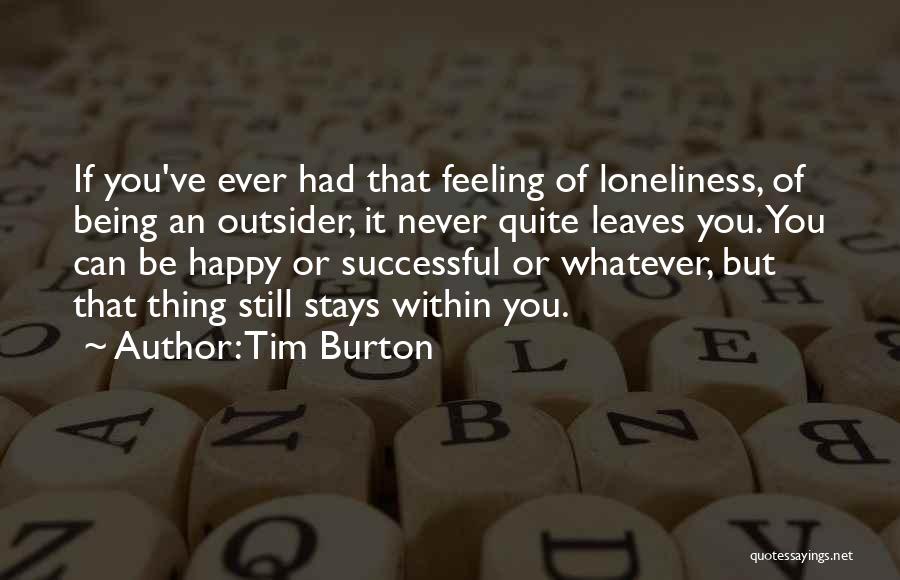 Tim Burton Quotes: If You've Ever Had That Feeling Of Loneliness, Of Being An Outsider, It Never Quite Leaves You. You Can Be