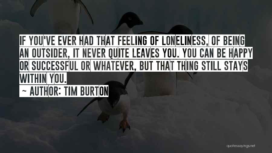 Tim Burton Quotes: If You've Ever Had That Feeling Of Loneliness, Of Being An Outsider, It Never Quite Leaves You. You Can Be