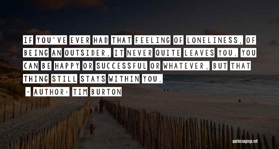 Tim Burton Quotes: If You've Ever Had That Feeling Of Loneliness, Of Being An Outsider, It Never Quite Leaves You. You Can Be