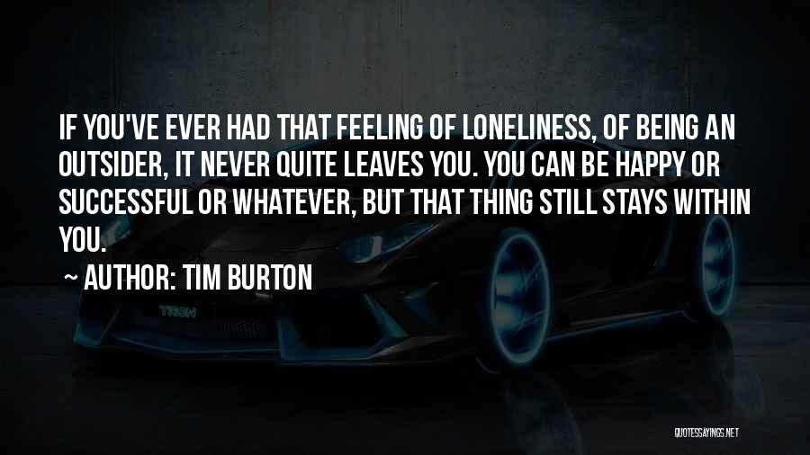 Tim Burton Quotes: If You've Ever Had That Feeling Of Loneliness, Of Being An Outsider, It Never Quite Leaves You. You Can Be