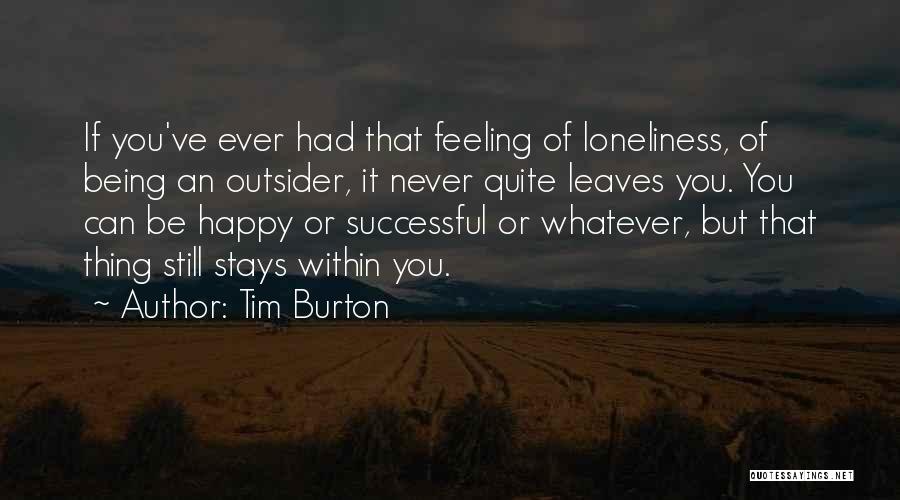 Tim Burton Quotes: If You've Ever Had That Feeling Of Loneliness, Of Being An Outsider, It Never Quite Leaves You. You Can Be