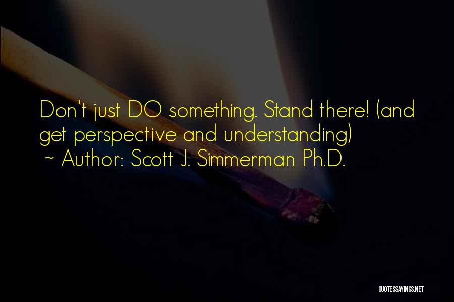 Scott J. Simmerman Ph.D. Quotes: Don't Just Do Something. Stand There! (and Get Perspective And Understanding)