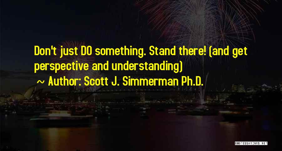 Scott J. Simmerman Ph.D. Quotes: Don't Just Do Something. Stand There! (and Get Perspective And Understanding)