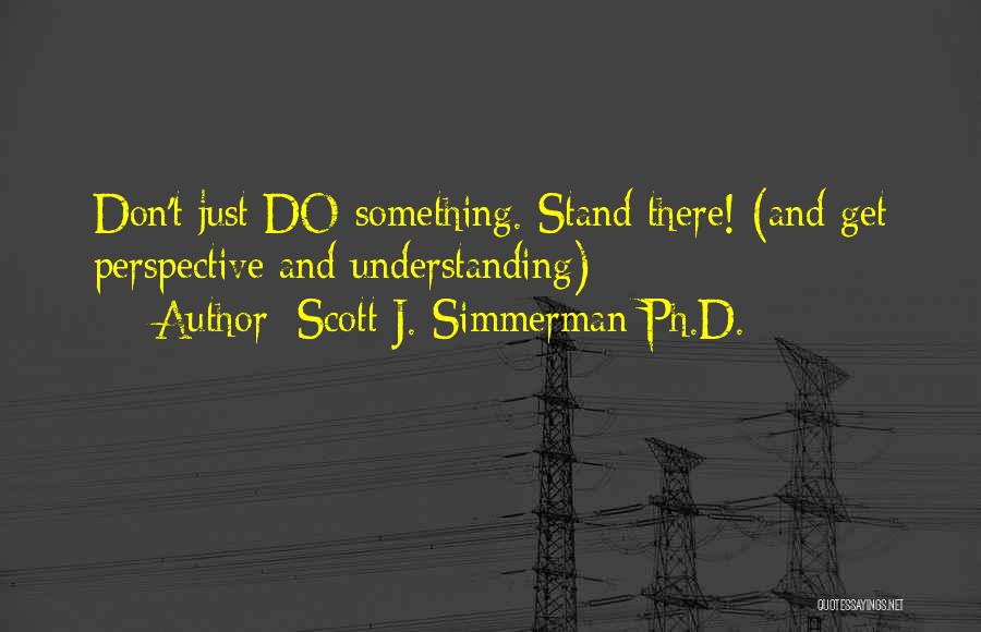 Scott J. Simmerman Ph.D. Quotes: Don't Just Do Something. Stand There! (and Get Perspective And Understanding)