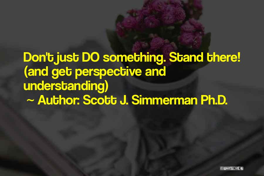 Scott J. Simmerman Ph.D. Quotes: Don't Just Do Something. Stand There! (and Get Perspective And Understanding)