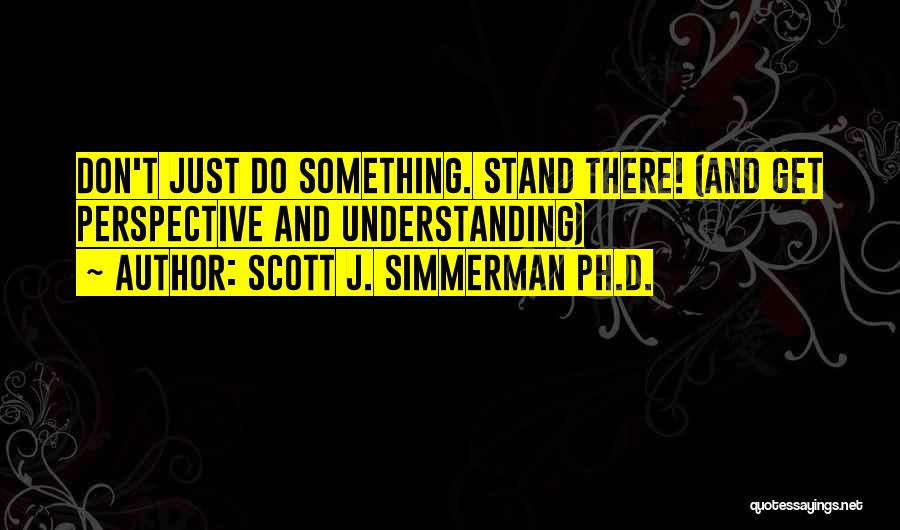 Scott J. Simmerman Ph.D. Quotes: Don't Just Do Something. Stand There! (and Get Perspective And Understanding)