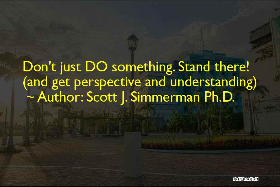 Scott J. Simmerman Ph.D. Quotes: Don't Just Do Something. Stand There! (and Get Perspective And Understanding)