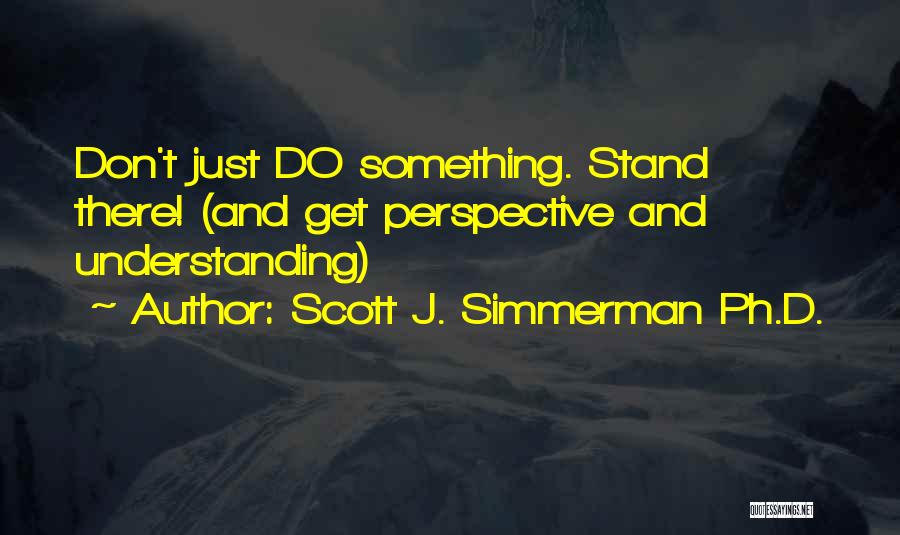 Scott J. Simmerman Ph.D. Quotes: Don't Just Do Something. Stand There! (and Get Perspective And Understanding)