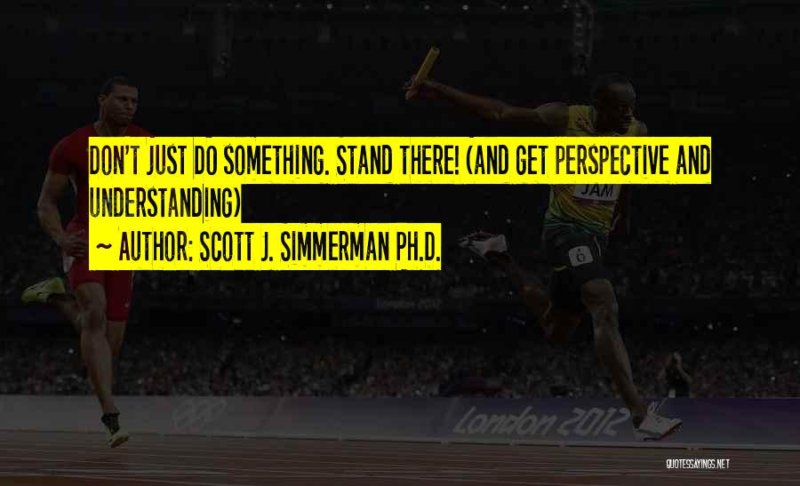 Scott J. Simmerman Ph.D. Quotes: Don't Just Do Something. Stand There! (and Get Perspective And Understanding)