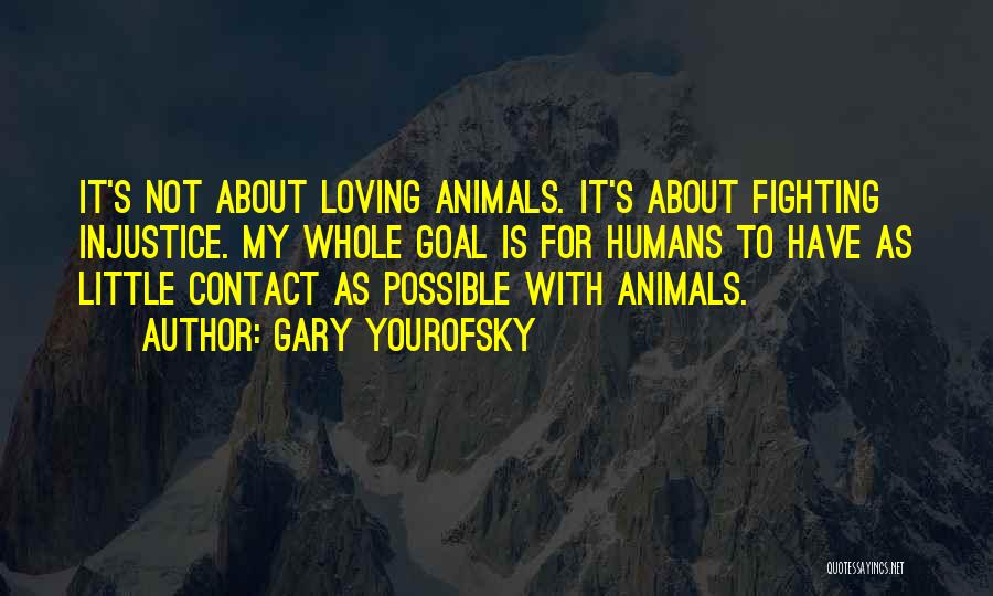 Gary Yourofsky Quotes: It's Not About Loving Animals. It's About Fighting Injustice. My Whole Goal Is For Humans To Have As Little Contact