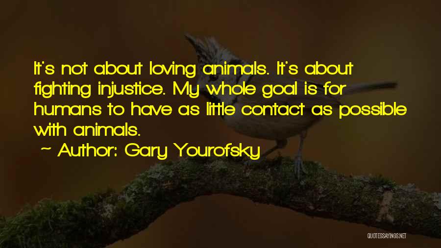 Gary Yourofsky Quotes: It's Not About Loving Animals. It's About Fighting Injustice. My Whole Goal Is For Humans To Have As Little Contact