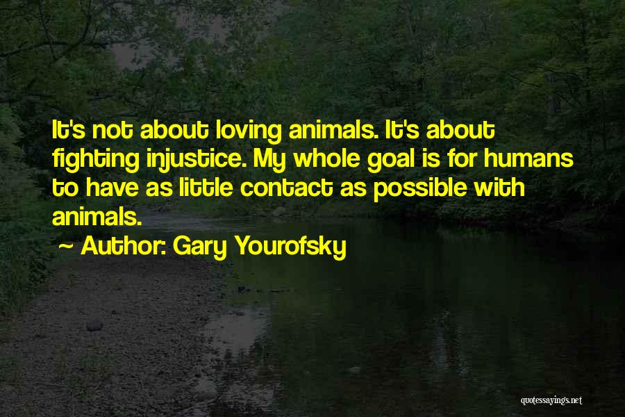 Gary Yourofsky Quotes: It's Not About Loving Animals. It's About Fighting Injustice. My Whole Goal Is For Humans To Have As Little Contact