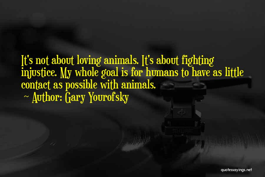 Gary Yourofsky Quotes: It's Not About Loving Animals. It's About Fighting Injustice. My Whole Goal Is For Humans To Have As Little Contact