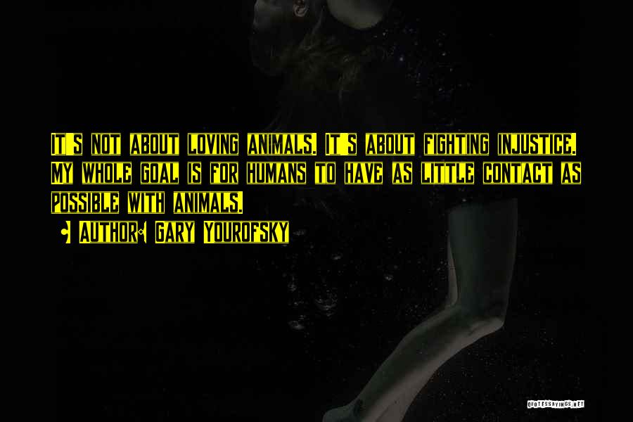 Gary Yourofsky Quotes: It's Not About Loving Animals. It's About Fighting Injustice. My Whole Goal Is For Humans To Have As Little Contact