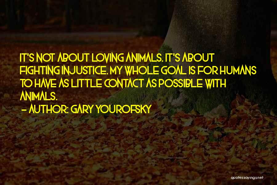 Gary Yourofsky Quotes: It's Not About Loving Animals. It's About Fighting Injustice. My Whole Goal Is For Humans To Have As Little Contact