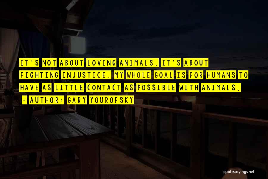 Gary Yourofsky Quotes: It's Not About Loving Animals. It's About Fighting Injustice. My Whole Goal Is For Humans To Have As Little Contact