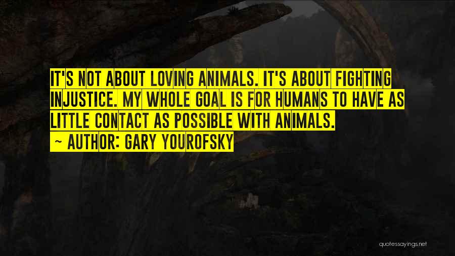 Gary Yourofsky Quotes: It's Not About Loving Animals. It's About Fighting Injustice. My Whole Goal Is For Humans To Have As Little Contact