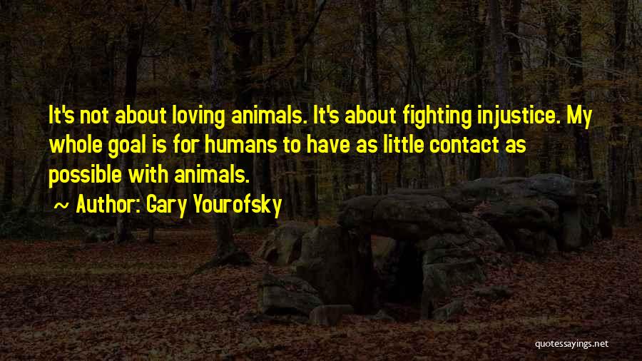 Gary Yourofsky Quotes: It's Not About Loving Animals. It's About Fighting Injustice. My Whole Goal Is For Humans To Have As Little Contact