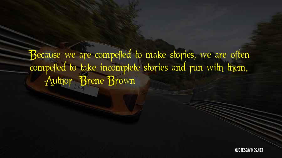 Brene Brown Quotes: Because We Are Compelled To Make Stories, We Are Often Compelled To Take Incomplete Stories And Run With Them.