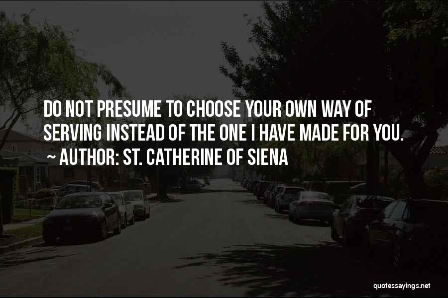 St. Catherine Of Siena Quotes: Do Not Presume To Choose Your Own Way Of Serving Instead Of The One I Have Made For You.