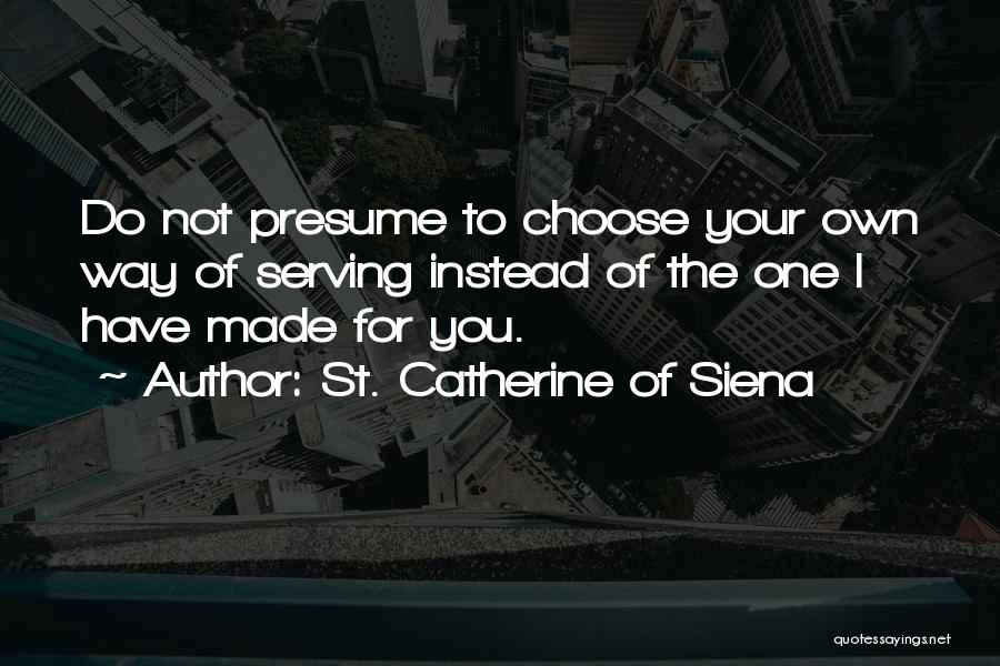 St. Catherine Of Siena Quotes: Do Not Presume To Choose Your Own Way Of Serving Instead Of The One I Have Made For You.