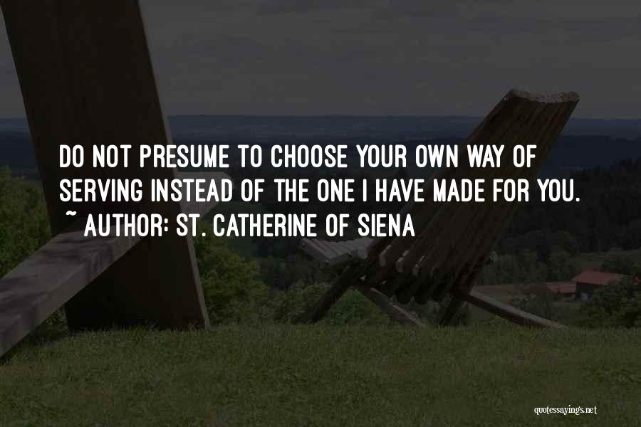 St. Catherine Of Siena Quotes: Do Not Presume To Choose Your Own Way Of Serving Instead Of The One I Have Made For You.