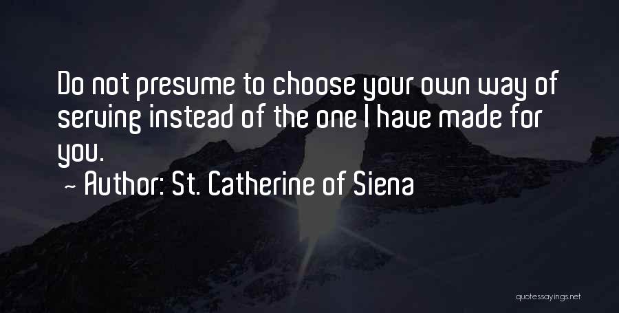 St. Catherine Of Siena Quotes: Do Not Presume To Choose Your Own Way Of Serving Instead Of The One I Have Made For You.