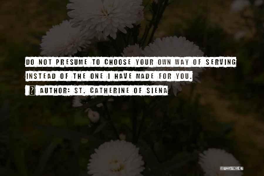 St. Catherine Of Siena Quotes: Do Not Presume To Choose Your Own Way Of Serving Instead Of The One I Have Made For You.