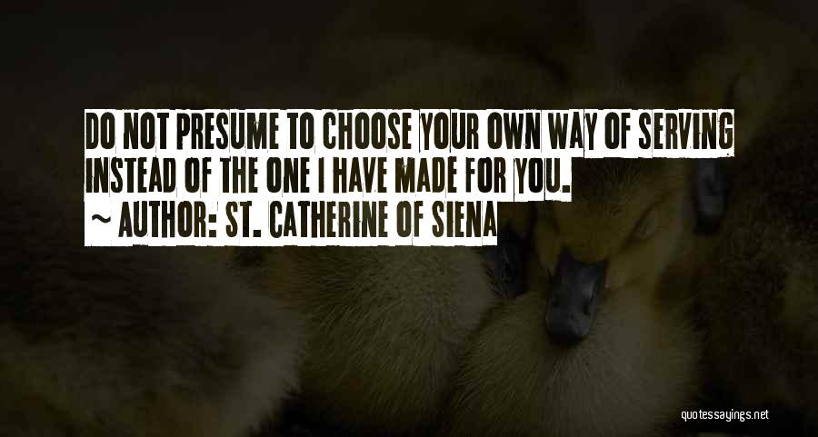 St. Catherine Of Siena Quotes: Do Not Presume To Choose Your Own Way Of Serving Instead Of The One I Have Made For You.