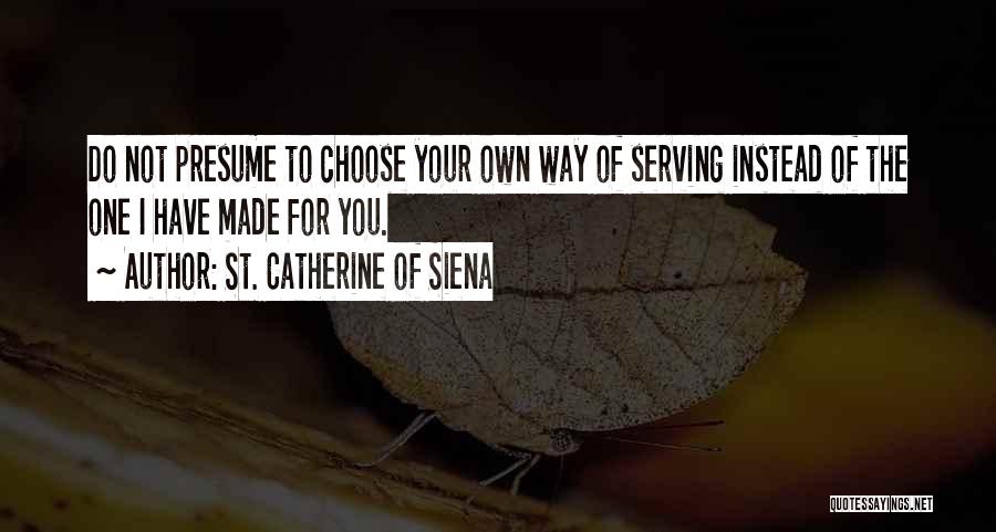 St. Catherine Of Siena Quotes: Do Not Presume To Choose Your Own Way Of Serving Instead Of The One I Have Made For You.