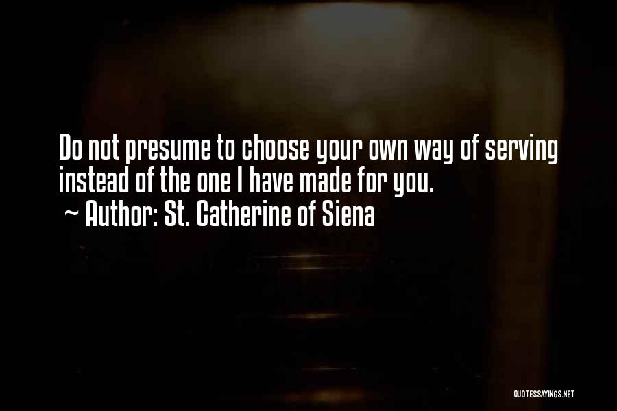 St. Catherine Of Siena Quotes: Do Not Presume To Choose Your Own Way Of Serving Instead Of The One I Have Made For You.