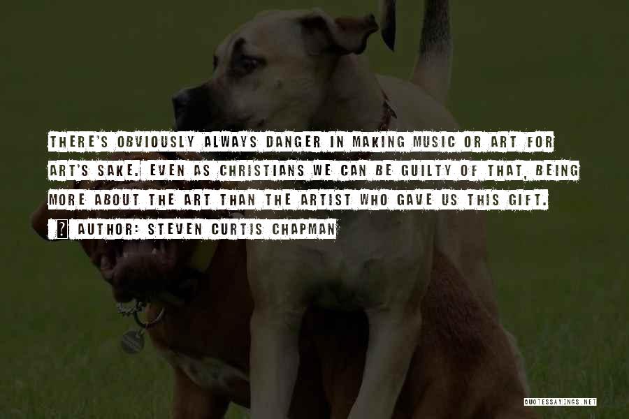 Steven Curtis Chapman Quotes: There's Obviously Always Danger In Making Music Or Art For Art's Sake. Even As Christians We Can Be Guilty Of