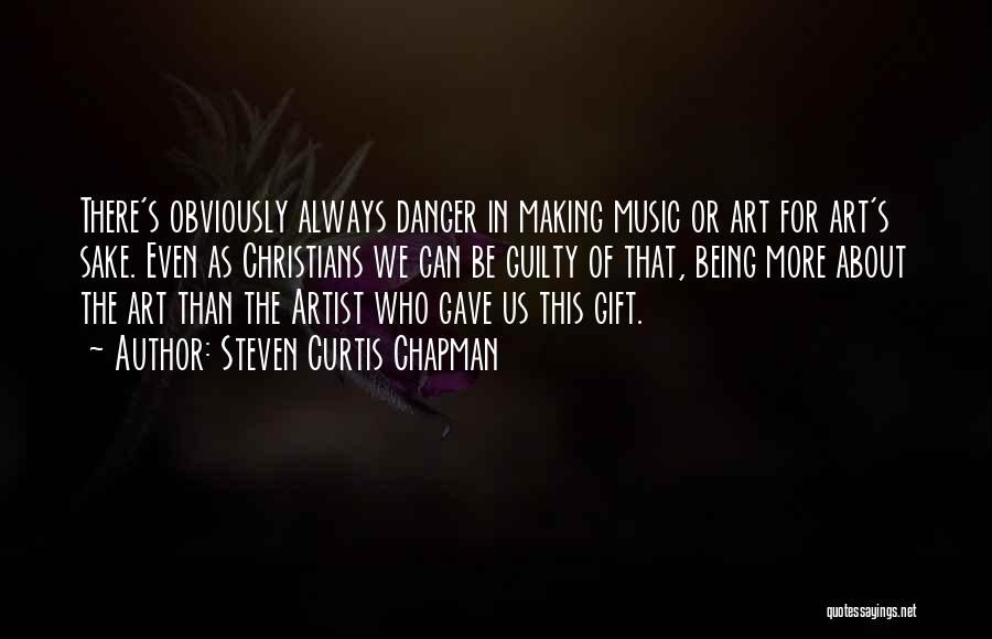 Steven Curtis Chapman Quotes: There's Obviously Always Danger In Making Music Or Art For Art's Sake. Even As Christians We Can Be Guilty Of