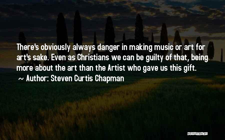 Steven Curtis Chapman Quotes: There's Obviously Always Danger In Making Music Or Art For Art's Sake. Even As Christians We Can Be Guilty Of