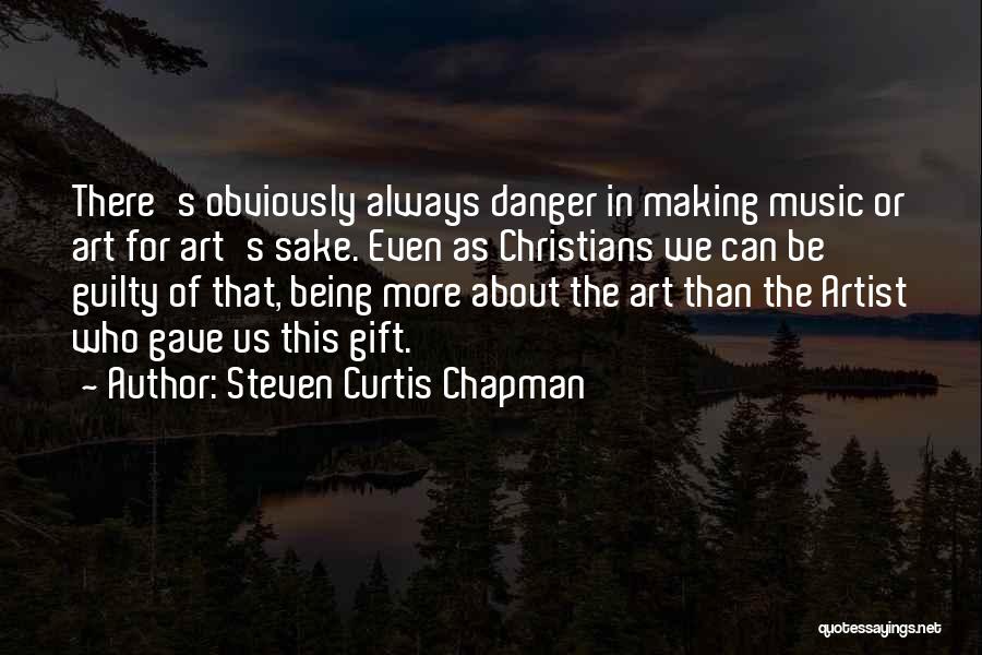 Steven Curtis Chapman Quotes: There's Obviously Always Danger In Making Music Or Art For Art's Sake. Even As Christians We Can Be Guilty Of