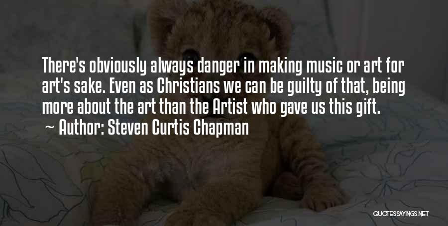 Steven Curtis Chapman Quotes: There's Obviously Always Danger In Making Music Or Art For Art's Sake. Even As Christians We Can Be Guilty Of