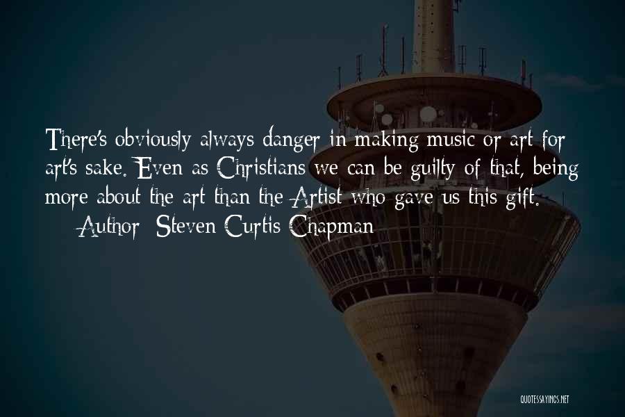 Steven Curtis Chapman Quotes: There's Obviously Always Danger In Making Music Or Art For Art's Sake. Even As Christians We Can Be Guilty Of