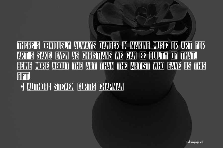 Steven Curtis Chapman Quotes: There's Obviously Always Danger In Making Music Or Art For Art's Sake. Even As Christians We Can Be Guilty Of