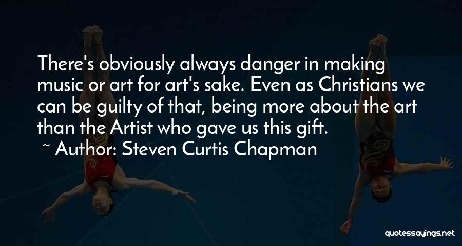Steven Curtis Chapman Quotes: There's Obviously Always Danger In Making Music Or Art For Art's Sake. Even As Christians We Can Be Guilty Of