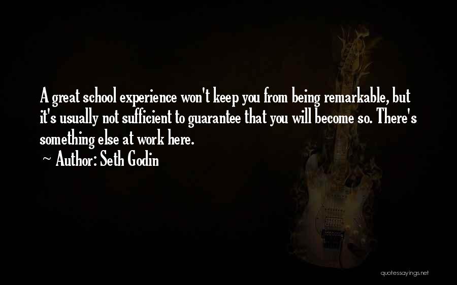 Seth Godin Quotes: A Great School Experience Won't Keep You From Being Remarkable, But It's Usually Not Sufficient To Guarantee That You Will