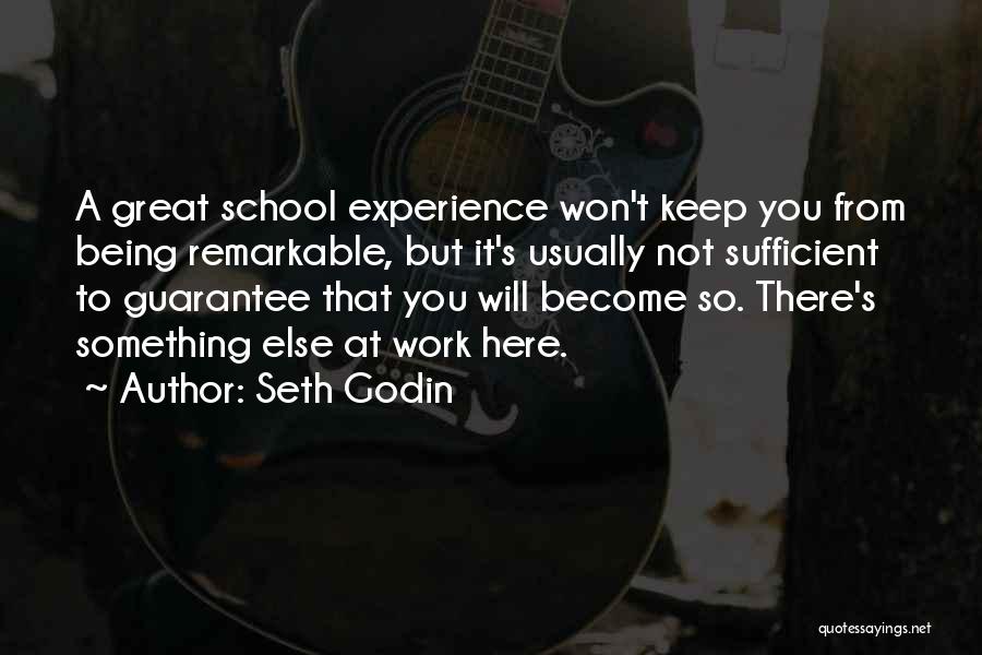 Seth Godin Quotes: A Great School Experience Won't Keep You From Being Remarkable, But It's Usually Not Sufficient To Guarantee That You Will