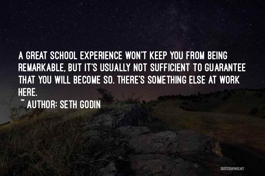 Seth Godin Quotes: A Great School Experience Won't Keep You From Being Remarkable, But It's Usually Not Sufficient To Guarantee That You Will