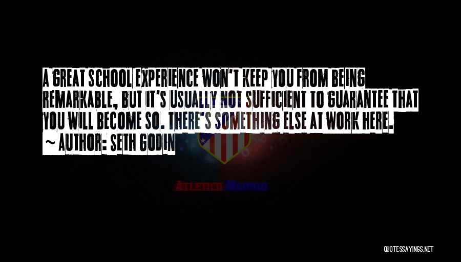 Seth Godin Quotes: A Great School Experience Won't Keep You From Being Remarkable, But It's Usually Not Sufficient To Guarantee That You Will