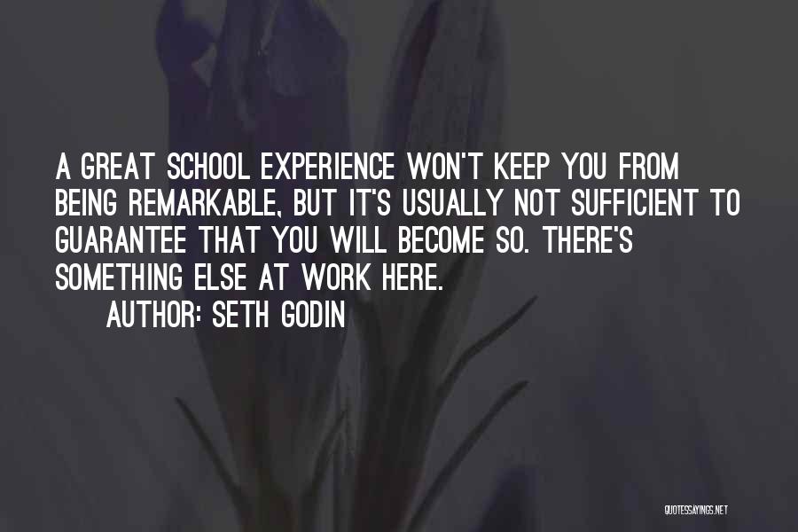 Seth Godin Quotes: A Great School Experience Won't Keep You From Being Remarkable, But It's Usually Not Sufficient To Guarantee That You Will