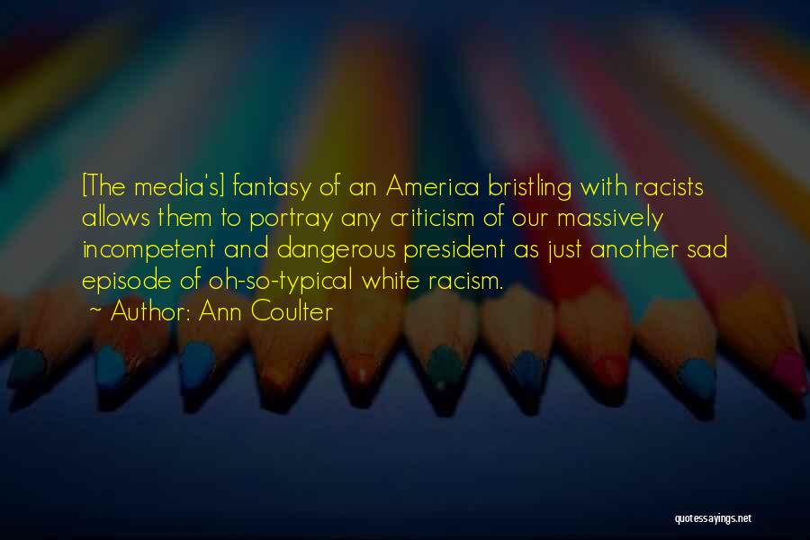 Ann Coulter Quotes: [the Media's] Fantasy Of An America Bristling With Racists Allows Them To Portray Any Criticism Of Our Massively Incompetent And