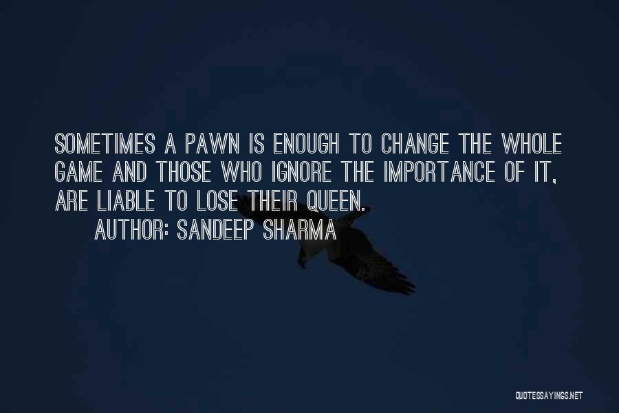 Sandeep Sharma Quotes: Sometimes A Pawn Is Enough To Change The Whole Game And Those Who Ignore The Importance Of It, Are Liable