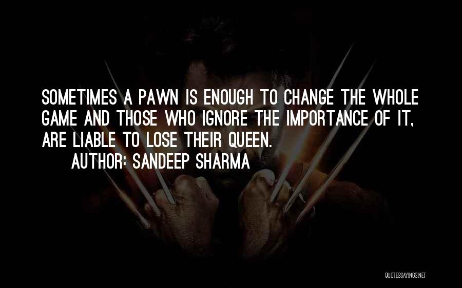 Sandeep Sharma Quotes: Sometimes A Pawn Is Enough To Change The Whole Game And Those Who Ignore The Importance Of It, Are Liable